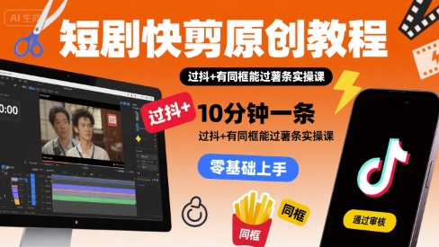 短剧快剪原创教程，10分钟一条，过抖+有同框能过薯条实操课-创业吧