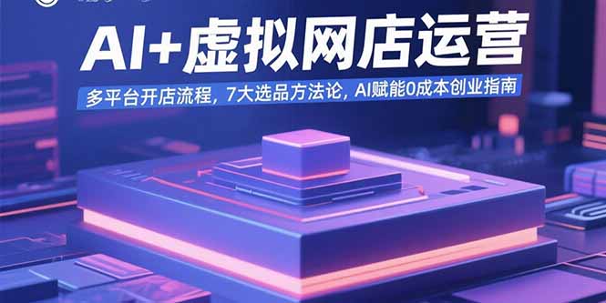 AI+虚拟网店运营：多平台开店流程，7大选品方法论，AI赋能0成本创业指南-创业吧
