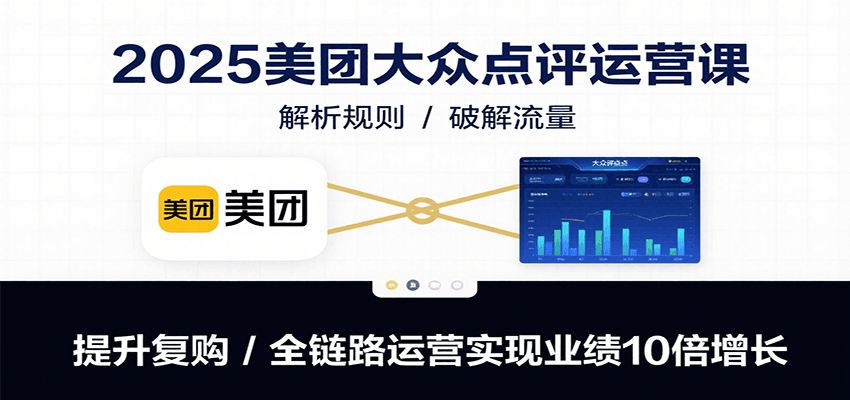 2025美团大众点评运营课：解析规则/破解流量/提升复购/全链路运营实现业绩10倍增长-创业吧